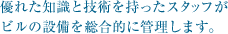 優れた知識と技術を持ったスタッフがビルの設備を総合的に管理します。