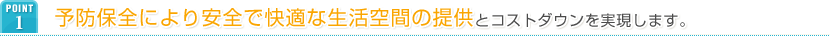 POINT1 予防保全により安全で快適な生活空間の提供とコストダウンを実現します。
