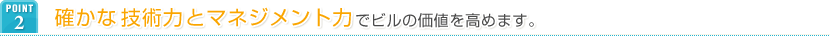 POINT2 確かな技術力とマネジメント力でビルの価値を高めます。