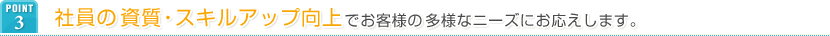 POINT3 社員の資質・スキルアップ向上でお客様の多様なニーズにお応えします。