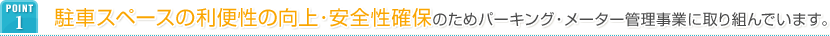 POINT1 駐車スペースの利便性の向上･安全性確保のためパーキング・メーター管理事業に取り組んでいます。