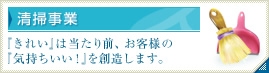清掃事業 『きれい』は当たり前、お客様の『気持ちいい！』を創造します。