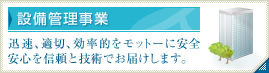 設備管理事業 迅速、適切、効率的をモットーに安全安心を信頼と技術でお届けします。