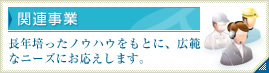 関連事業 長年培ったノウハウをもとに、広範なニーズにお応えします。