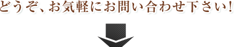 どうぞ、お気軽にお問い合わせ下さい!