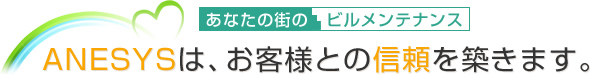 あなたの街のビルメンテナンス ANESYSは、お客様との信頼を築きます。